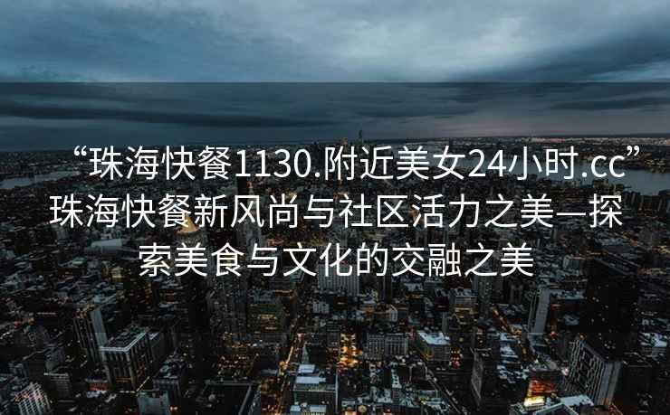 “珠海快餐1130.附近美女24小時.cc”珠海快餐新風尚與社區活力之美—探索美食與文化的交融之美
