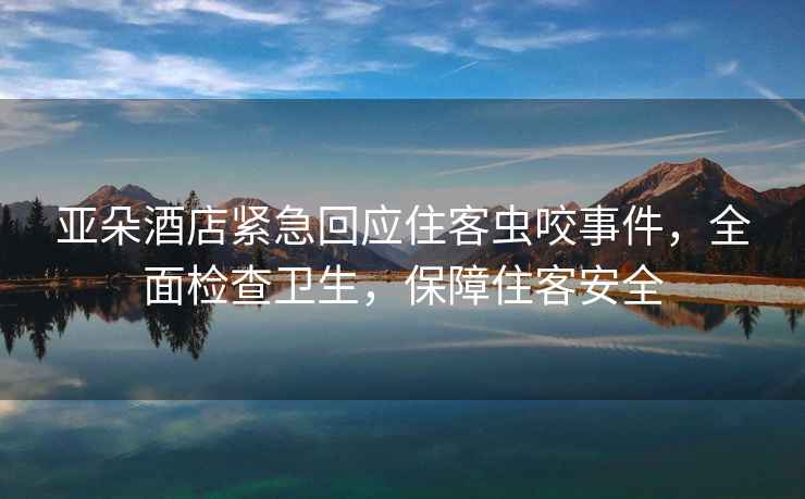 亞朵酒店緊急回應(yīng)住客蟲咬事件，全面檢查衛(wèi)生，保障住客安全