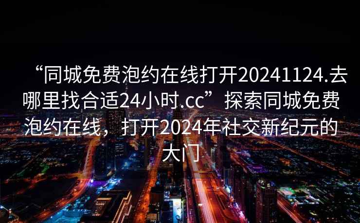“同城免費泡約在線打開20241124.去哪里找合適24小時.cc”探索同城免費泡約在線，打開2024年社交新紀元的大門
