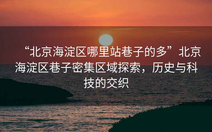 “北京海淀區(qū)哪里站巷子的多”北京海淀區(qū)巷子密集區(qū)域探索，歷史與科技的交織