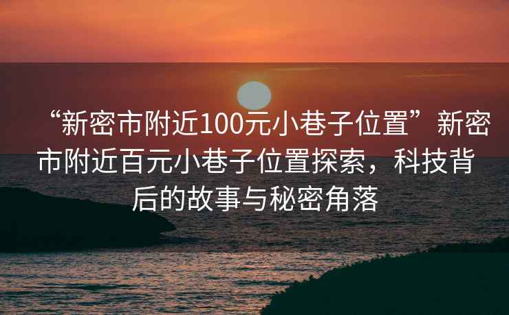“新密市附近100元小巷子位置”新密市附近百元小巷子位置探索，科技背后的故事與秘密角落