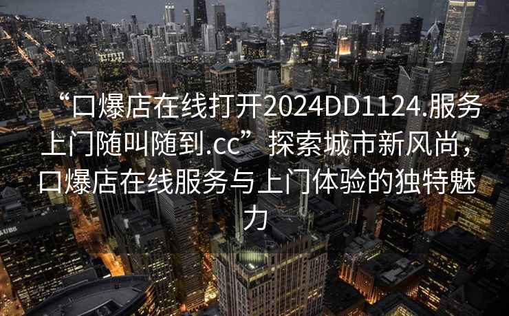 “口爆店在線打開2024DD1124.服務(wù)上門隨叫隨到.cc”探索城市新風(fēng)尚，口爆店在線服務(wù)與上門體驗(yàn)的獨(dú)特魅力