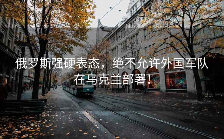 俄羅斯強硬表態，絕不允許外國軍隊在烏克蘭部署！