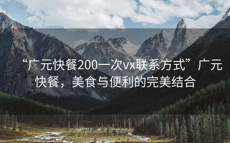 “廣元快餐200一次vx聯系方式”廣元快餐，美食與便利的完美結合