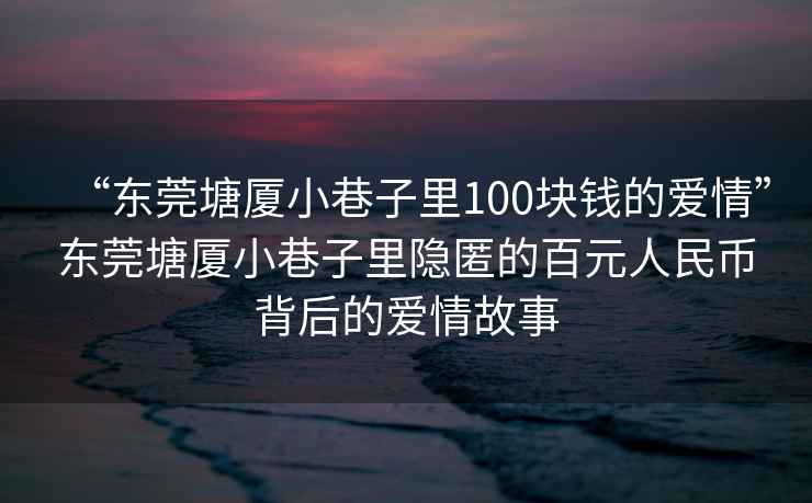 “東莞塘廈小巷子里100塊錢的愛情”東莞塘廈小巷子里隱匿的百元人民幣背后的愛情故事