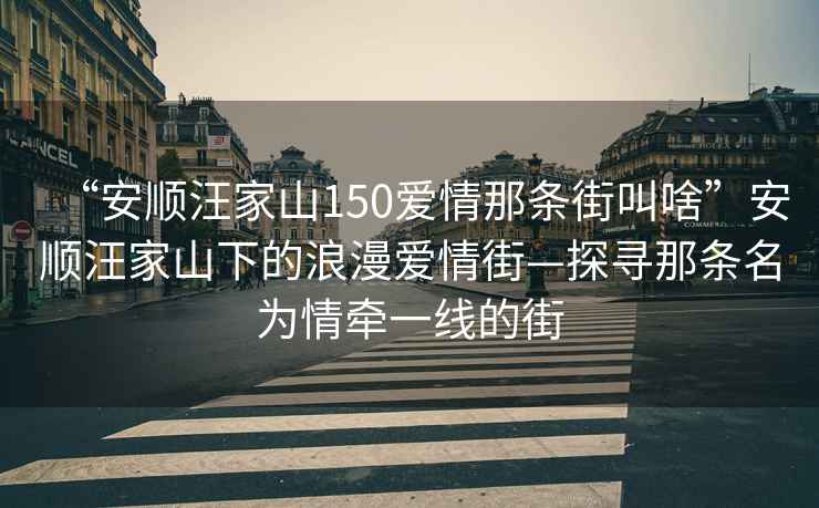 “安順汪家山150愛情那條街叫啥”安順汪家山下的浪漫愛情街—探尋那條名為情牽一線的街