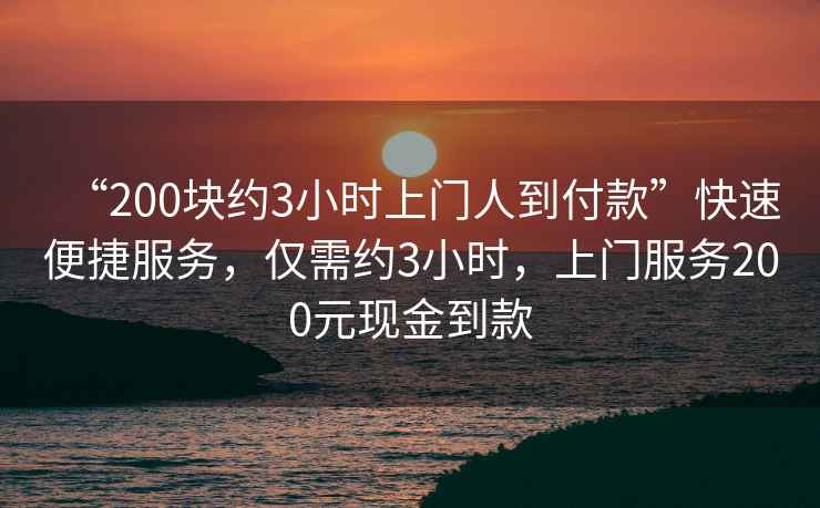 “200塊約3小時上門人到付款”快速便捷服務(wù)，僅需約3小時，上門服務(wù)200元現(xiàn)金到款