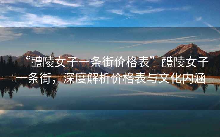 “醴陵女子一條街價格表”醴陵女子一條街，深度解析價格表與文化內涵