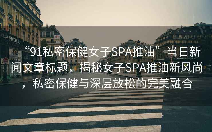 “91私密保健女子SPA推油”當日新聞文章標題，揭秘女子SPA推油新風尚，私密保健與深層放松的完美融合