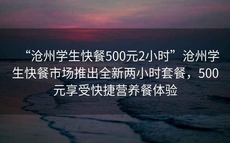 “滄州學(xué)生快餐500元2小時(shí)”滄州學(xué)生快餐市場(chǎng)推出全新兩小時(shí)套餐，500元享受快捷營(yíng)養(yǎng)餐體驗(yàn)