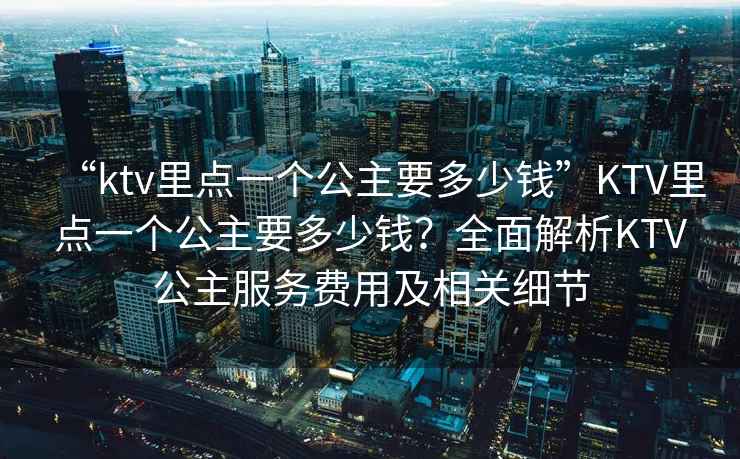 “ktv里點(diǎn)一個(gè)公主要多少錢”KTV里點(diǎn)一個(gè)公主要多少錢？全面解析KTV公主服務(wù)費(fèi)用及相關(guān)細(xì)節(jié)