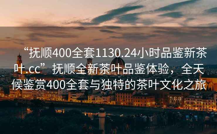 “撫順400全套1130.24小時品鑒新茶葉.cc”撫順全新茶葉品鑒體驗，全天候鑒賞400全套與獨特的茶葉文化之旅