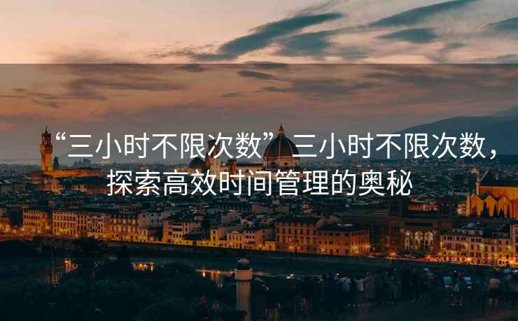 “三小時不限次數”三小時不限次數，探索高效時間管理的奧秘