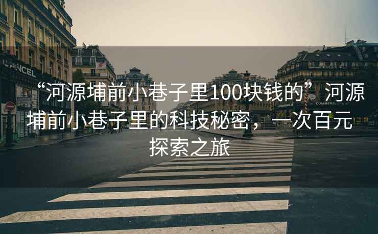 “河源埔前小巷子里100塊錢的”河源埔前小巷子里的科技秘密，一次百元探索之旅