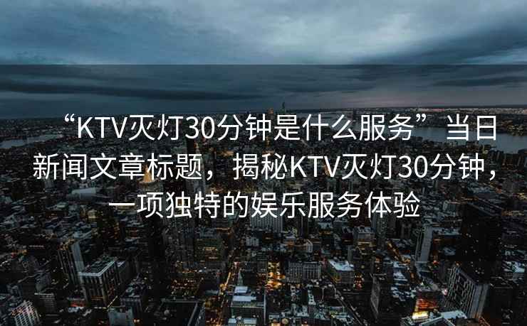 “KTV滅燈30分鐘是什么服務(wù)”當(dāng)日新聞文章標(biāo)題，揭秘KTV滅燈30分鐘，一項(xiàng)獨(dú)特的娛樂服務(wù)體驗(yàn)