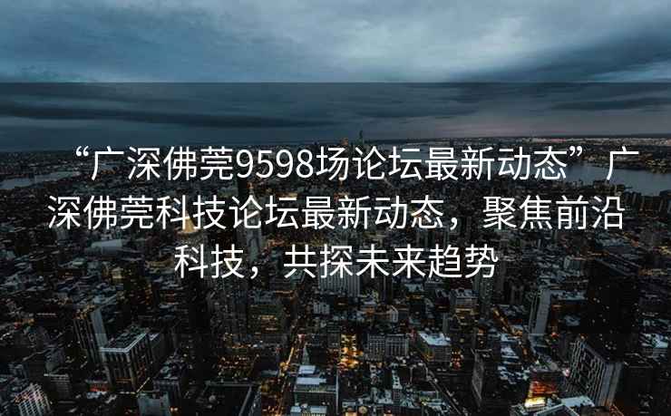 “廣深佛莞9598場論壇最新動態(tài)”廣深佛莞科技論壇最新動態(tài)，聚焦前沿科技，共探未來趨勢
