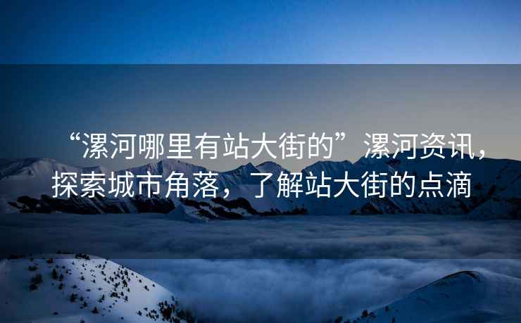 “漯河哪里有站大街的”漯河資訊，探索城市角落，了解站大街的點滴