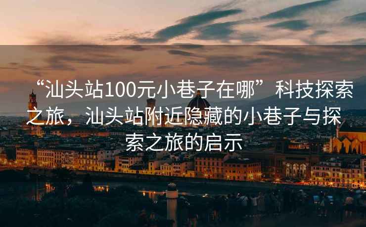 “汕頭站100元小巷子在哪”科技探索之旅，汕頭站附近隱藏的小巷子與探索之旅的啟示