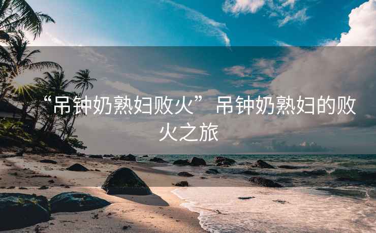 “吊鐘奶熟婦敗火”吊鐘奶熟婦的敗火之旅