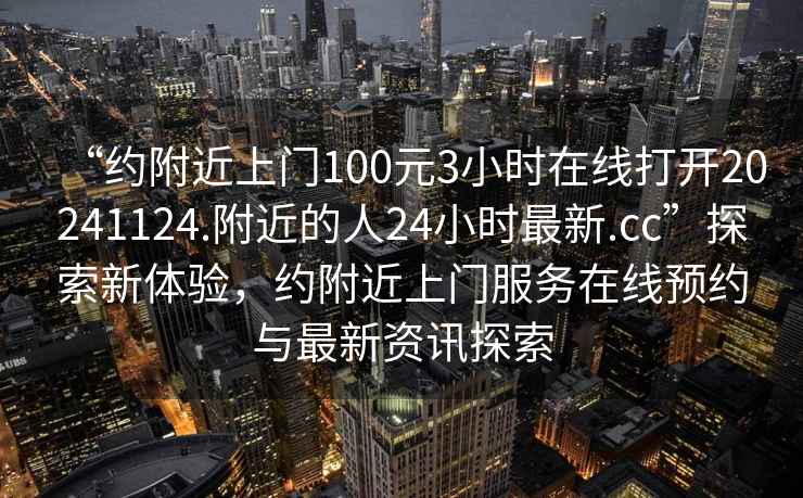 “約附近上門100元3小時在線打開20241124.附近的人24小時最新.cc”探索新體驗，約附近上門服務在線預約與最新資訊探索