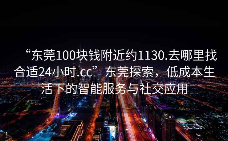 “東莞100塊錢附近約1130.去哪里找合適24小時(shí).cc”東莞探索，低成本生活下的智能服務(wù)與社交應(yīng)用
