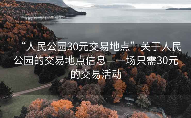 “人民公園30元交易地點”關(guān)于人民公園的交易地點信息—一場只需30元的交易活動
