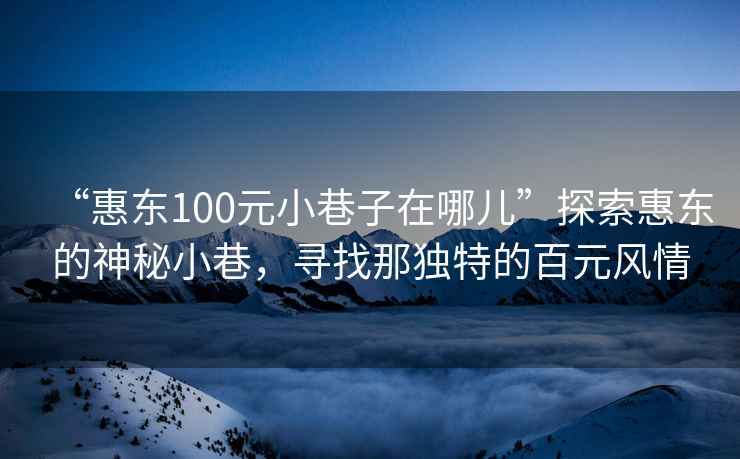 “惠東100元小巷子在哪兒”探索惠東的神秘小巷，尋找那獨(dú)特的百元風(fēng)情