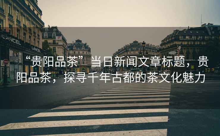 “貴陽品茶”當日新聞文章標題，貴陽品茶，探尋千年古都的茶文化魅力
