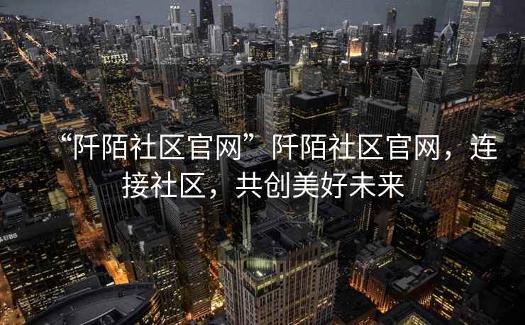 “阡陌社區官網”阡陌社區官網，連接社區，共創美好未來