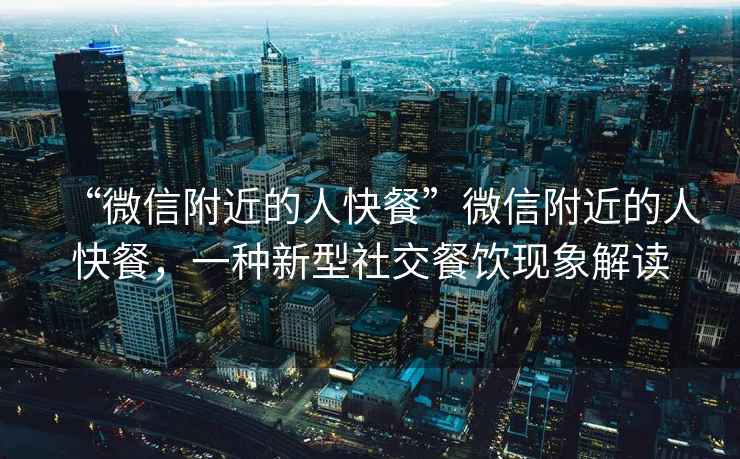 “微信附近的人快餐”微信附近的人快餐，一種新型社交餐飲現象解讀