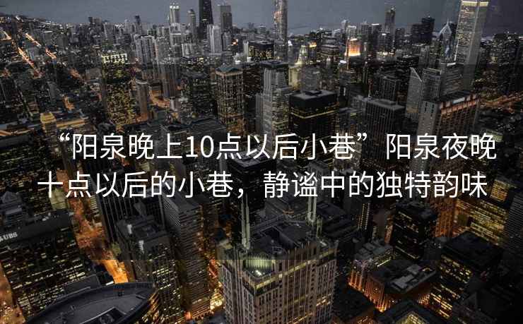 “陽泉晚上10點以后小巷”陽泉夜晚十點以后的小巷，靜謐中的獨特韻味