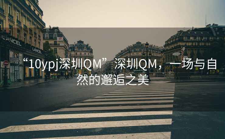 “10ypj深圳QM”深圳QM，一場與自然的邂逅之美