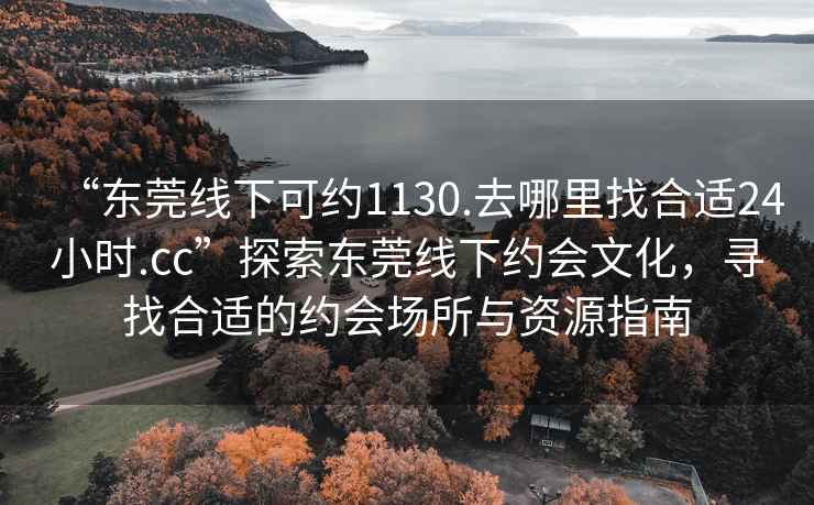 “東莞線下可約1130.去哪里找合適24小時.cc”探索東莞線下約會文化，尋找合適的約會場所與資源指南
