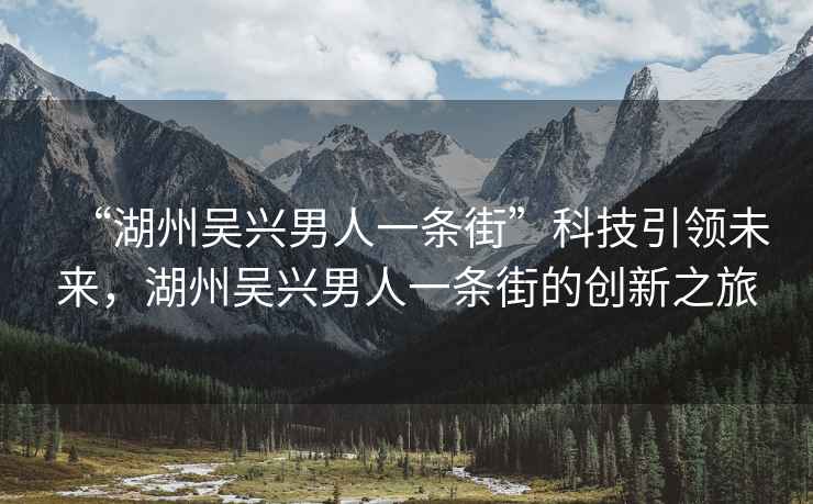 “湖州吳興男人一條街”科技引領未來，湖州吳興男人一條街的創新之旅