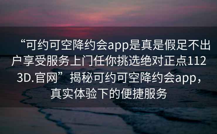 “可約可空降約會(huì)app是真是假足不出戶享受服務(wù)上門任你挑選絕對(duì)正點(diǎn)1123D.官網(wǎng)”揭秘可約可空降約會(huì)app，真實(shí)體驗(yàn)下的便捷服務(wù)