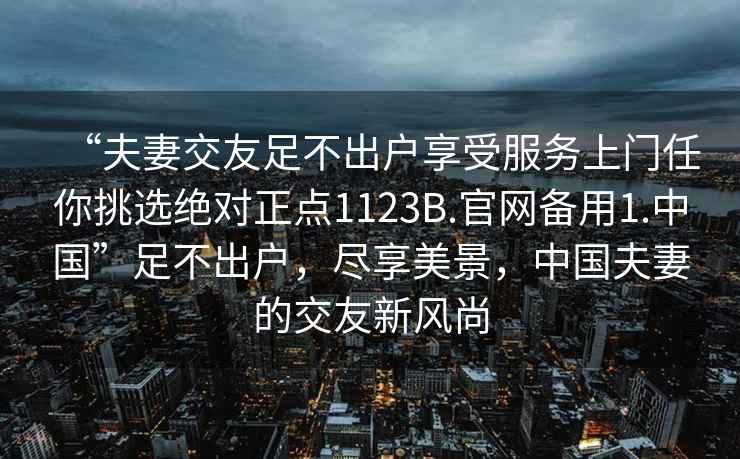 “夫妻交友足不出戶享受服務上門任你挑選絕對正點1123B.官網備用1.中國”足不出戶，盡享美景，中國夫妻的交友新風尚