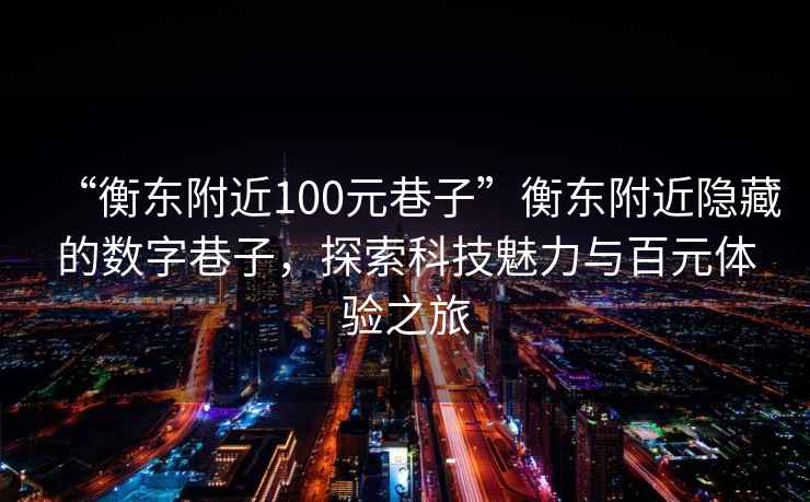 “衡東附近100元巷子”衡東附近隱藏的數(shù)字巷子，探索科技魅力與百元體驗(yàn)之旅