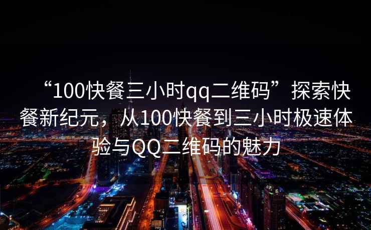 “100快餐三小時qq二維碼”探索快餐新紀元，從100快餐到三小時極速體驗與QQ二維碼的魅力