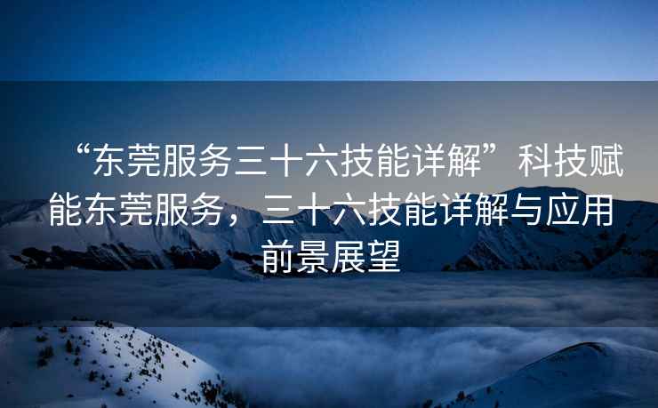 “東莞服務三十六技能詳解”科技賦能東莞服務，三十六技能詳解與應用前景展望