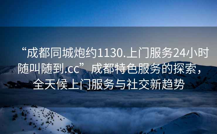 “成都同城炮約1130.上門服務(wù)24小時隨叫隨到.cc”成都特色服務(wù)的探索，全天候上門服務(wù)與社交新趨勢