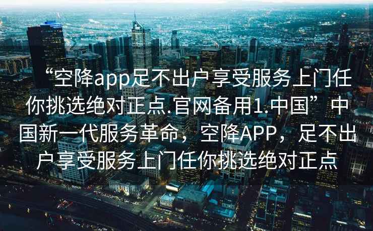 “空降app足不出戶享受服務上門任你挑選絕對正點.官網備用1.中國”中國新一代服務革命，空降APP，足不出戶享受服務上門任你挑選絕對正點