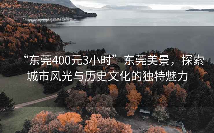 “東莞400元3小時”東莞美景，探索城市風(fēng)光與歷史文化的獨特魅力