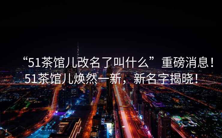 “51茶館兒改名了叫什么”重磅消息！51茶館兒煥然一新，新名字揭曉！
