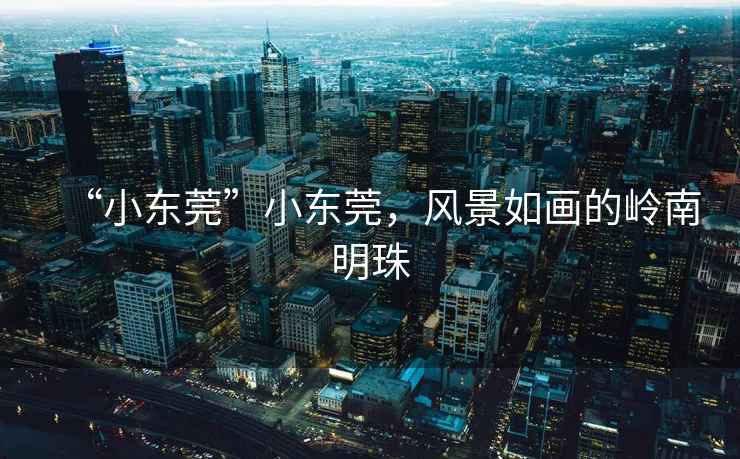 “小東莞”小東莞，風(fēng)景如畫的嶺南明珠