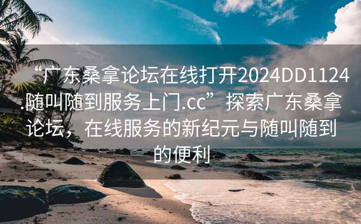 “廣東桑拿論壇在線打開2024DD1124.隨叫隨到服務上門.cc”探索廣東桑拿論壇，在線服務的新紀元與隨叫隨到的便利
