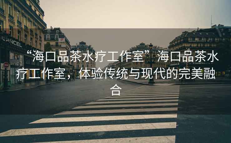 “海口品茶水療工作室”?？谄凡杷煿ぷ魇?，體驗傳統與現代的完美融合