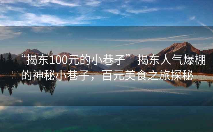 “揭東100元的小巷子”揭東人氣爆棚的神秘小巷子，百元美食之旅探秘