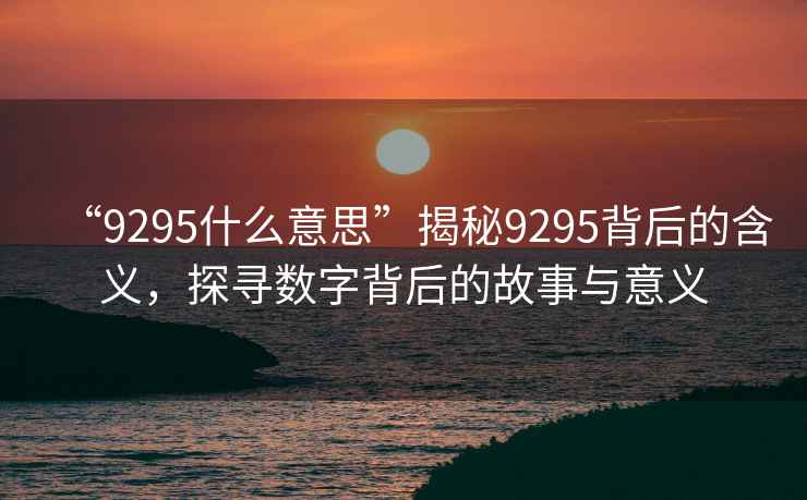 “9295什么意思”揭秘9295背后的含義，探尋數字背后的故事與意義