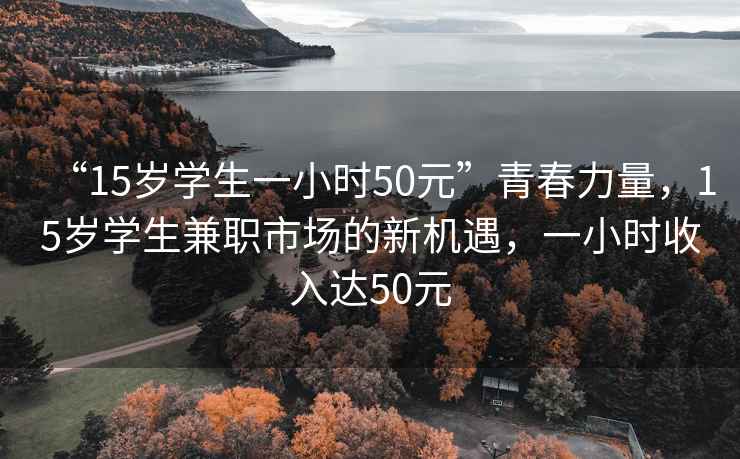“15歲學生一小時50元”青春力量，15歲學生兼職市場的新機遇，一小時收入達50元