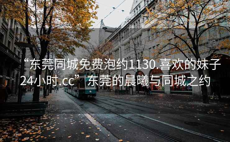 “東莞同城免費泡約1130.喜歡的妹子24小時.cc”東莞的晨曦與同城之約